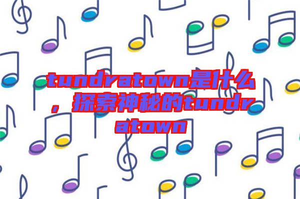 tundratown是什么，探索神秘的tundratown