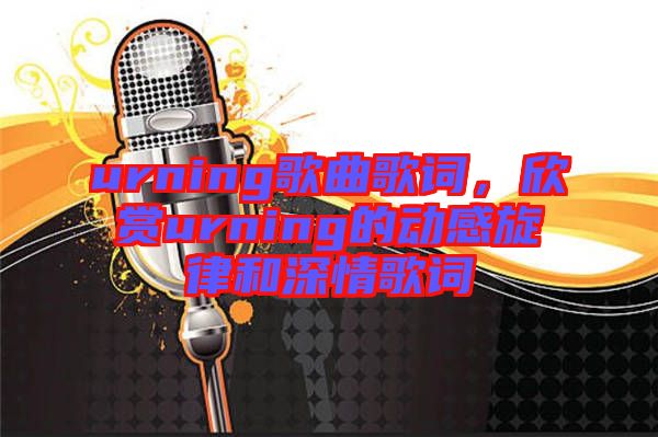urning歌曲歌詞，欣賞urning的動(dòng)感旋律和深情歌詞