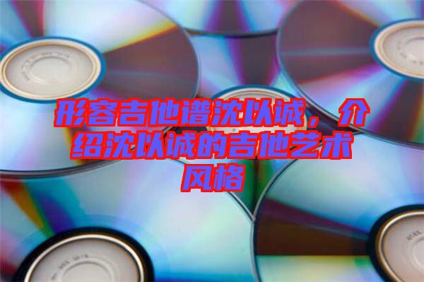 形容吉他譜沈以誠，介紹沈以誠的吉他藝術(shù)風(fēng)格
