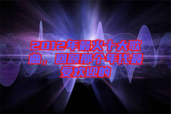 2012年最火十大歌曲，回顧那個(gè)年代最受歡迎的