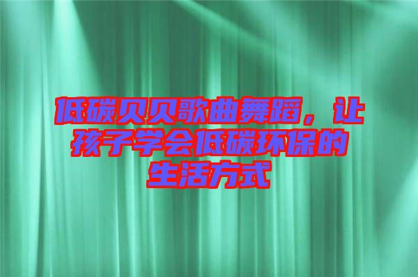 低碳貝貝歌曲舞蹈，讓孩子學(xué)會低碳環(huán)保的生活方式