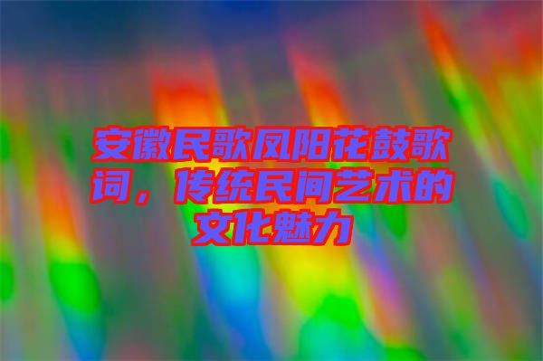 安徽民歌鳳陽花鼓歌詞，傳統(tǒng)民間藝術(shù)的文化魅力