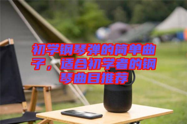 初學(xué)鋼琴?gòu)椀暮?jiǎn)單曲子，適合初學(xué)者的鋼琴曲目推薦