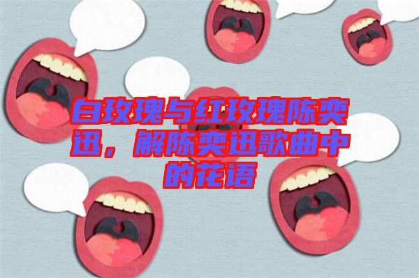 白玫瑰與紅玫瑰陳奕迅，解陳奕迅歌曲中的花語