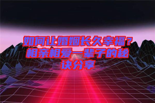 如何讓婚姻長(zhǎng)久幸福？相親相愛一輩子的秘訣分享