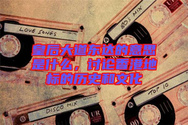 皇后大道東達的意思是什么，討論香港地標的歷史和文化