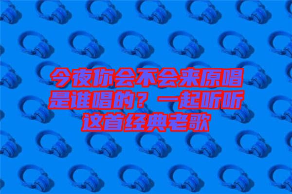 今夜你會不會來原唱是誰唱的？一起聽聽這首經典老歌