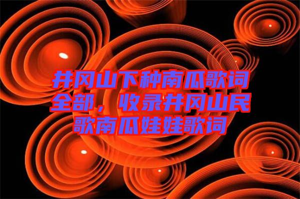 井岡山下種南瓜歌詞全部，收錄井岡山民歌南瓜娃娃歌詞