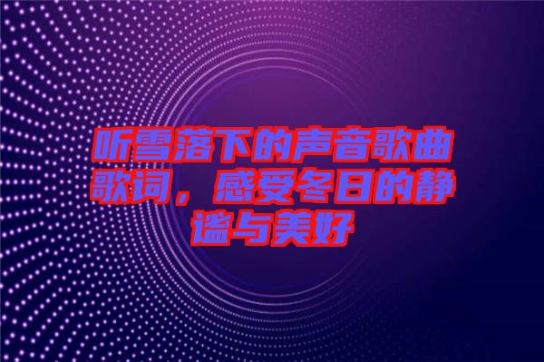 聽雪落下的聲音歌曲歌詞，感受冬日的靜謐與美好