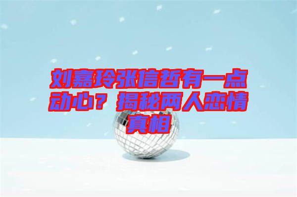 劉嘉玲張信哲有一點(diǎn)動(dòng)心？揭秘兩人戀情真相