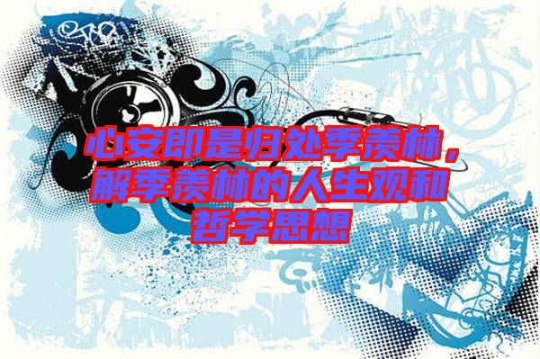 心安即是歸處季羨林，解季羨林的人生觀和哲學(xué)思想