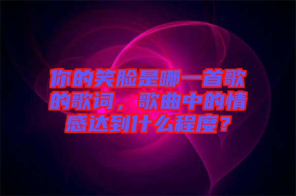 你的笑臉是哪一首歌的歌詞，歌曲中的情感達到什么程度？