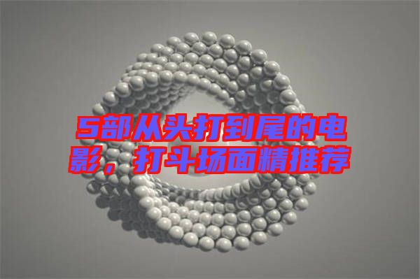 5部從頭打到尾的電影，打斗場(chǎng)面精推薦