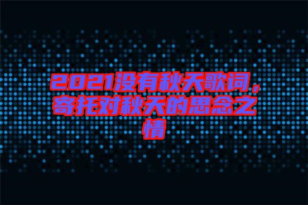2021沒有秋天歌詞，寄托對(duì)秋天的思念之情