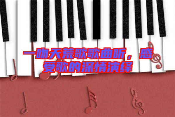 一吻天荒歌歌曲聽，感受歌的深情演繹