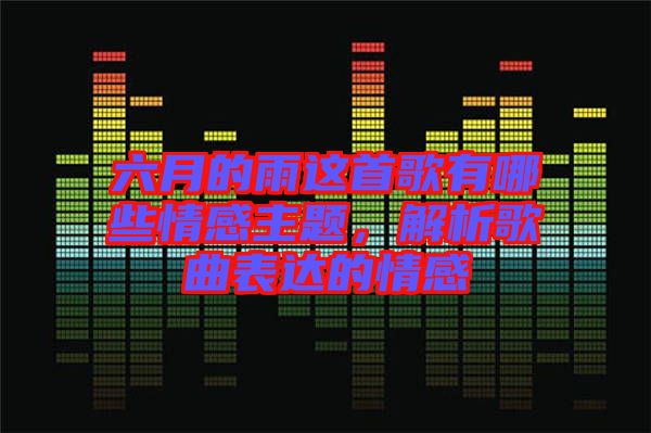 六月的雨這首歌有哪些情感主題，解析歌曲表達的情感