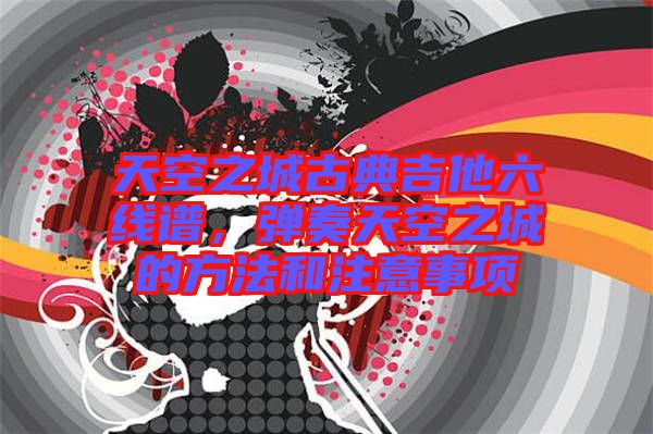 天空之城古典吉他六線譜，彈奏天空之城的方法和注意事項(xiàng)