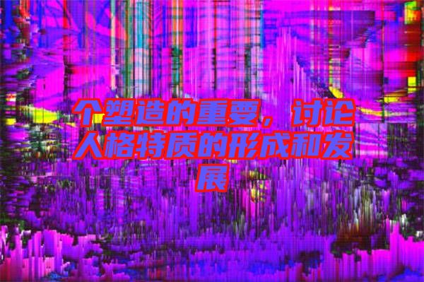 個塑造的重要，討論人格特質的形成和發(fā)展