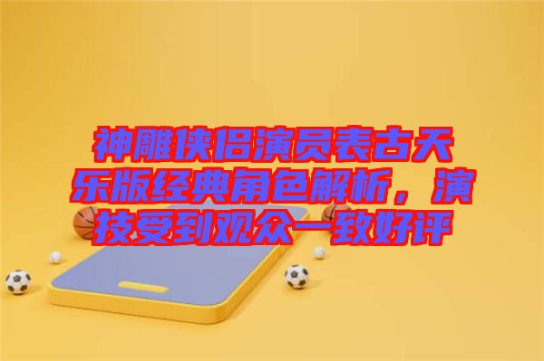 神雕俠侶演員表古天樂版經(jīng)典角色解析，演技受到觀眾一致好評