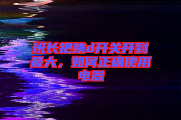 班長(zhǎng)把跳d開關(guān)開到最大，如何正確使用電器