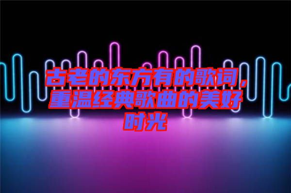 古老的東方有的歌詞，重溫經(jīng)典歌曲的美好時光