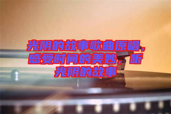 光陰的故事歌曲原唱，感受時(shí)間的美妙，聽(tīng)光陰的故事
