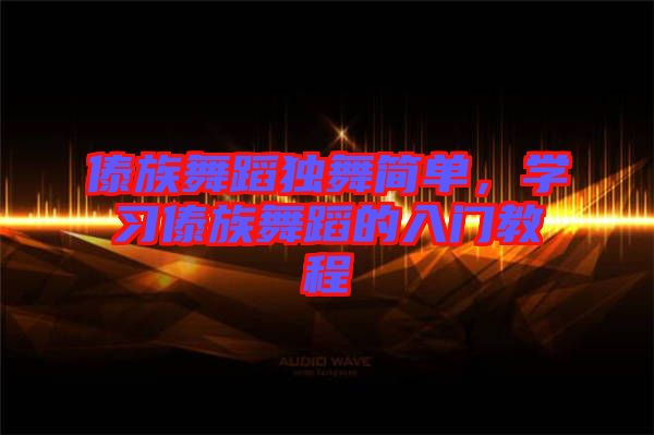 傣族舞蹈獨(dú)舞簡單，學(xué)習(xí)傣族舞蹈的入門教程