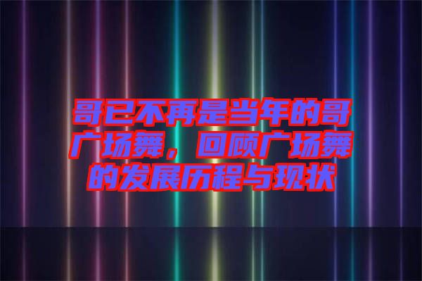 哥已不再是當(dāng)年的哥廣場(chǎng)舞，回顧廣場(chǎng)舞的發(fā)展歷程與現(xiàn)狀
