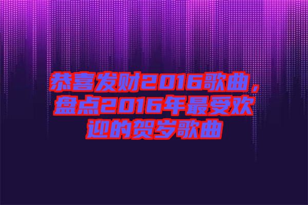 恭喜發(fā)財2016歌曲，盤點2016年最受歡迎的賀歲歌曲