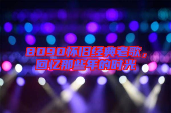 8090懷舊經(jīng)典老歌，回憶那些年的時(shí)光