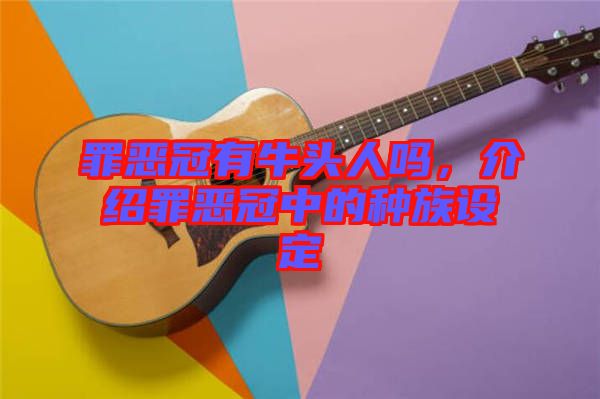 罪惡冠有牛頭人嗎，介紹罪惡冠中的種族設(shè)定