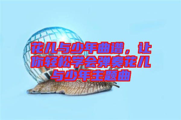 花兒與少年曲譜，讓你輕松學(xué)會彈奏花兒與少年主題曲