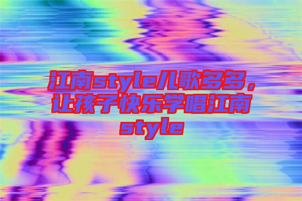江南style兒歌多多，讓孩子快樂學(xué)唱江南style