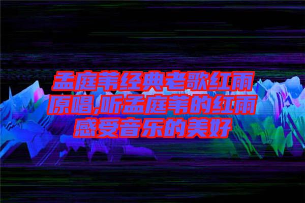 孟庭葦經(jīng)典老歌紅雨原唱,聽孟庭葦?shù)募t雨感受音樂(lè)的美好