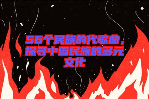 56個民族的代歌曲，探尋中國民族的多元文化