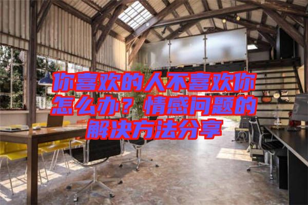 你喜歡的人不喜歡你怎么辦？情感問題的解決方法分享