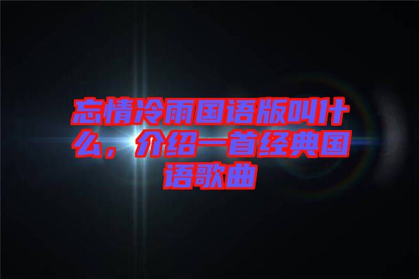 忘情冷雨國語版叫什么，介紹一首經(jīng)典國語歌曲