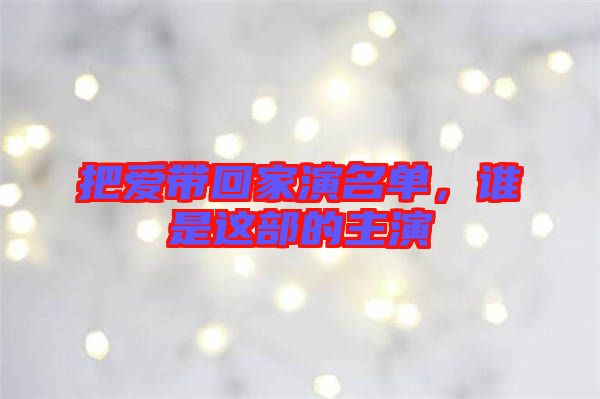 把愛帶回家演名單，誰是這部的主演