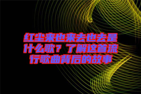 紅塵來也來去也去是什么歌？了解這首流行歌曲背后的故事