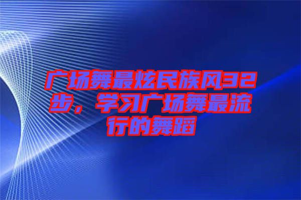 廣場舞最炫民族風(fēng)32步，學(xué)習(xí)廣場舞最流行的舞蹈