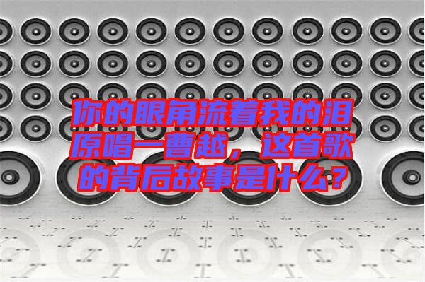 你的眼角流著我的淚原唱一曹越，這首歌的背后故事是什么？