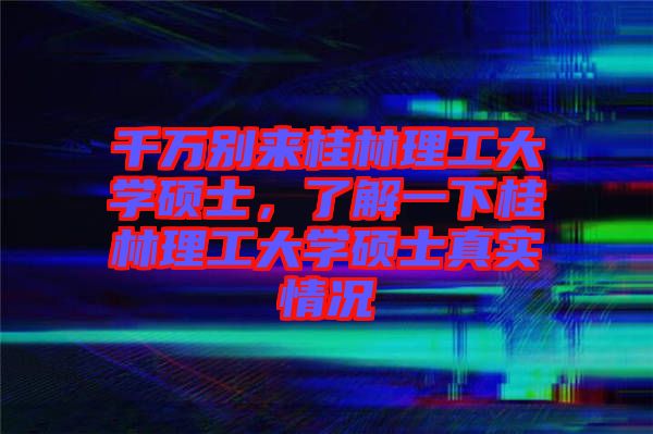 千萬(wàn)別來(lái)桂林理工大學(xué)碩士，了解一下桂林理工大學(xué)碩士真實(shí)情況