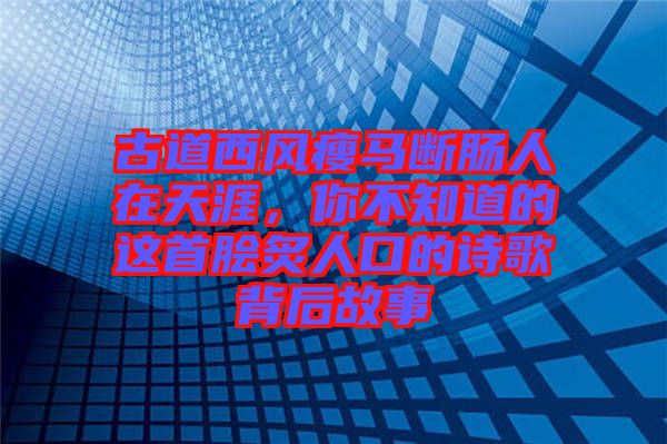 古道西風(fēng)瘦馬斷腸人在天涯，你不知道的這首膾炙人口的詩(shī)歌背后故事