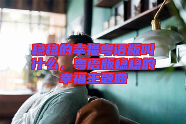 穩(wěn)穩(wěn)的幸福粵語(yǔ)版叫什么，粵語(yǔ)版穩(wěn)穩(wěn)的幸福主題曲