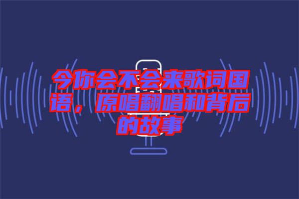 今你會(huì)不會(huì)來歌詞國語，原唱翻唱和背后的故事