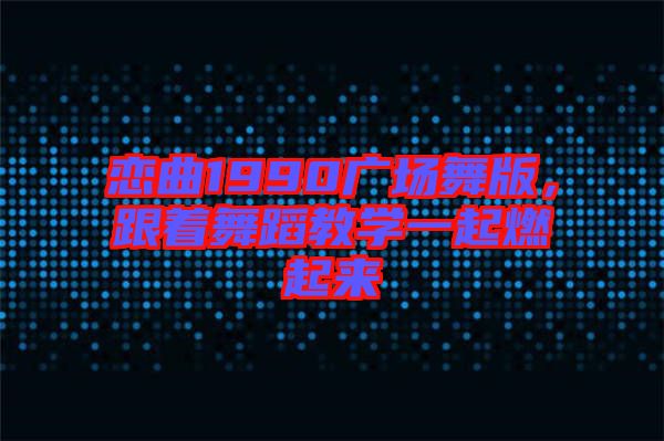 戀曲1990廣場(chǎng)舞版，跟著舞蹈教學(xué)一起燃起來(lái)