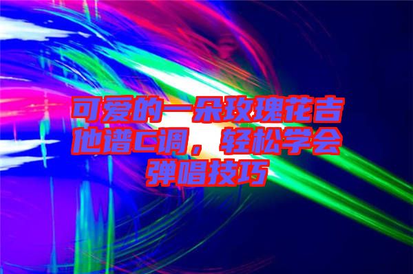 可愛(ài)的一朵玫瑰花吉他譜C調(diào)，輕松學(xué)會(huì)彈唱技巧
