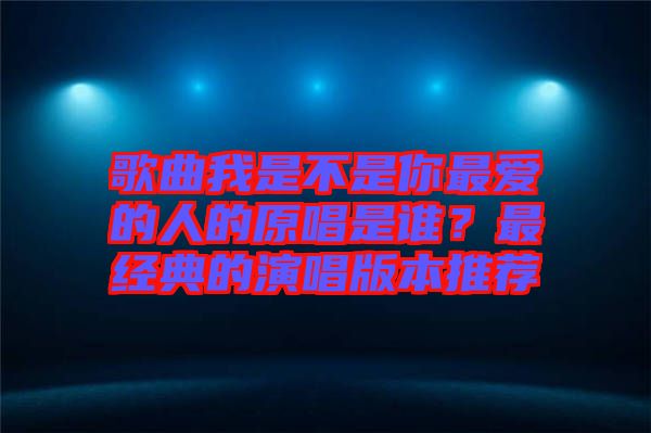 歌曲我是不是你最愛的人的原唱是誰？最經(jīng)典的演唱版本推薦