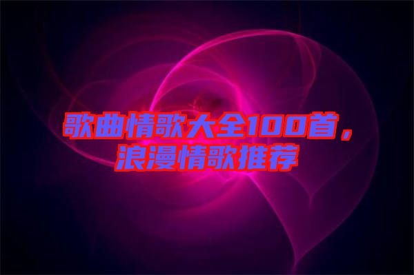 歌曲情歌大全100首，浪漫情歌推薦