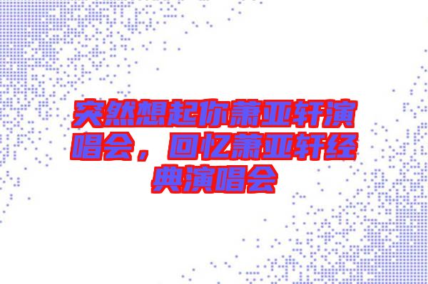 突然想起你蕭亞軒演唱會(huì)，回憶蕭亞軒經(jīng)典演唱會(huì)